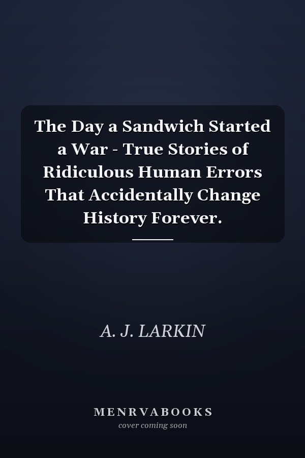 The Day a Sandwich Started a War - True Stories of Ridiculous Human Errors That Accidentally Change History Forever.