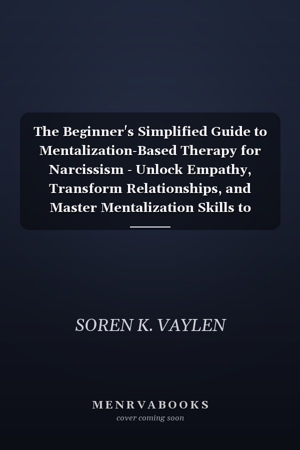 The Beginner's Simplified Guide to Mentalization-Based Therapy for Narcissism - Unlock Empathy, Transform Relationships, and Master Mentalization Skills to Navigate Narcissistic Behavior