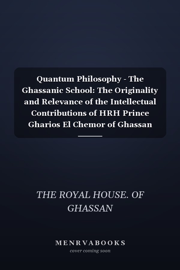 Quantum Philosophy - The Ghassanic School: The Originality and Relevance of the Intellectual Contributions of HRH Prince Gharios El Chemor of Ghassan