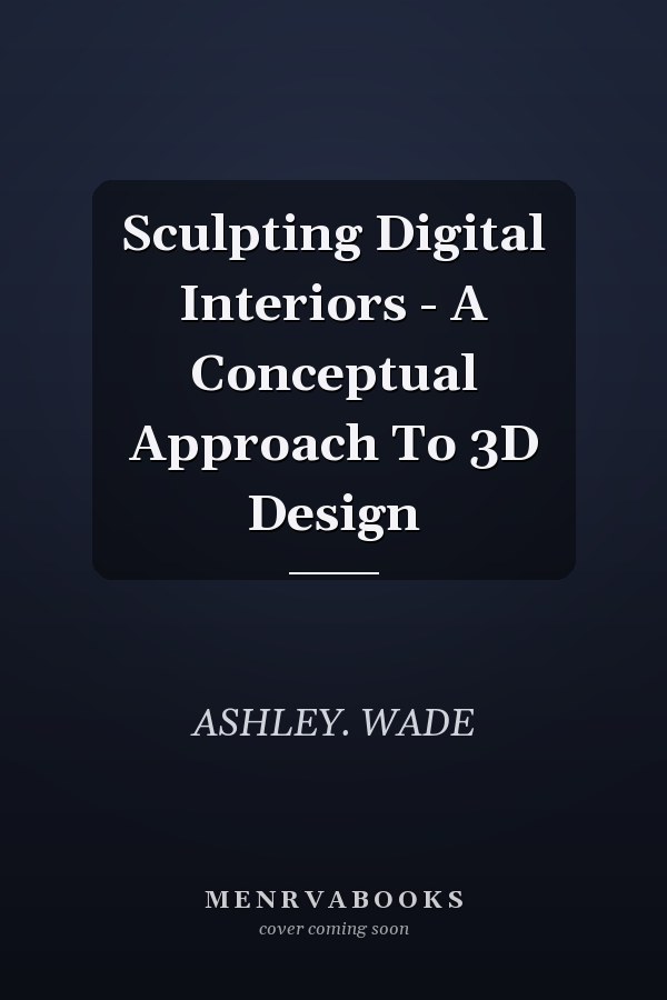 Sculpting Digital Interiors - A Conceptual Approach To 3D Design