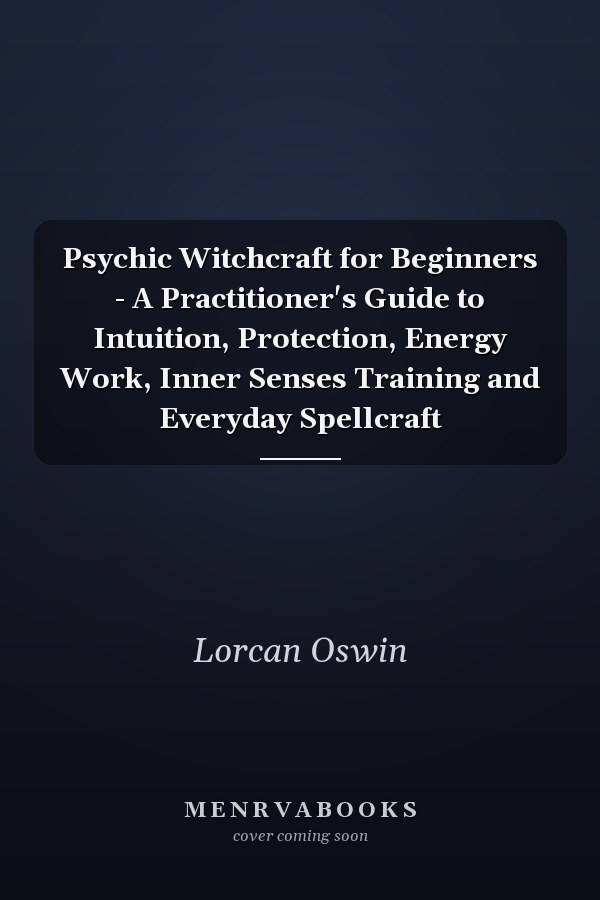 Psychic Witchcraft for Beginners - A Practitioner's Guide to Intuition, Protection, Energy Work, Inner Senses Training and Everyday Spellcraft
