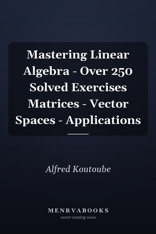Mastering Linear Algebra - Over 250 Solved Exercises Matrices - Vector Spaces - Applications