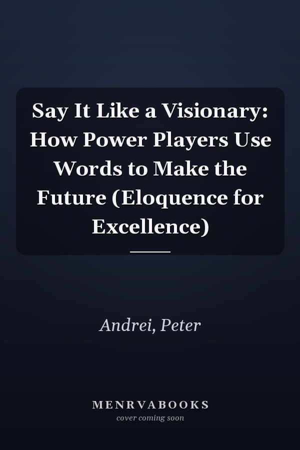 Say It Like a Visionary: How Power Players Use Words to Make the Future (Eloquence for Excellence)