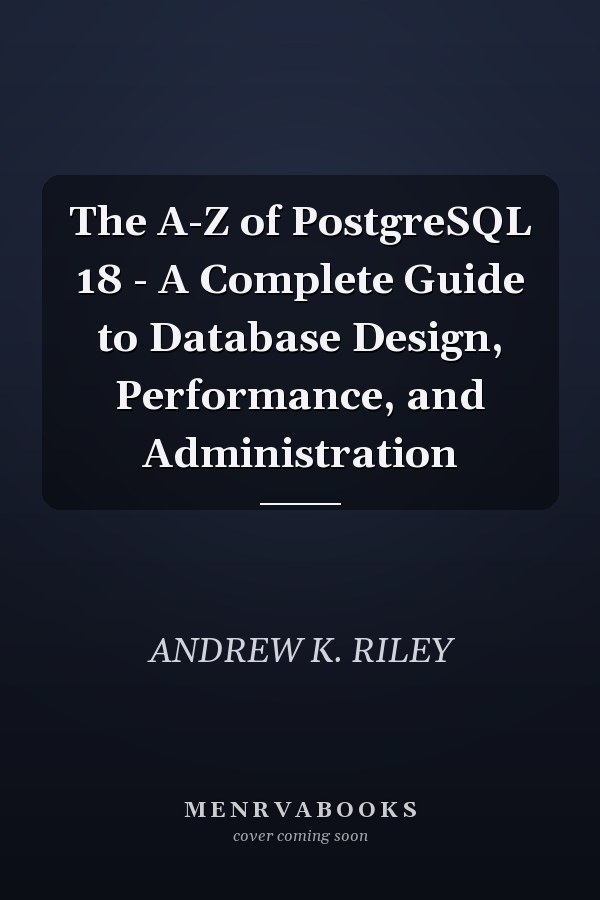 The A-Z of PostgreSQL 18 - A Complete Guide to Database Design, Performance, and Administration