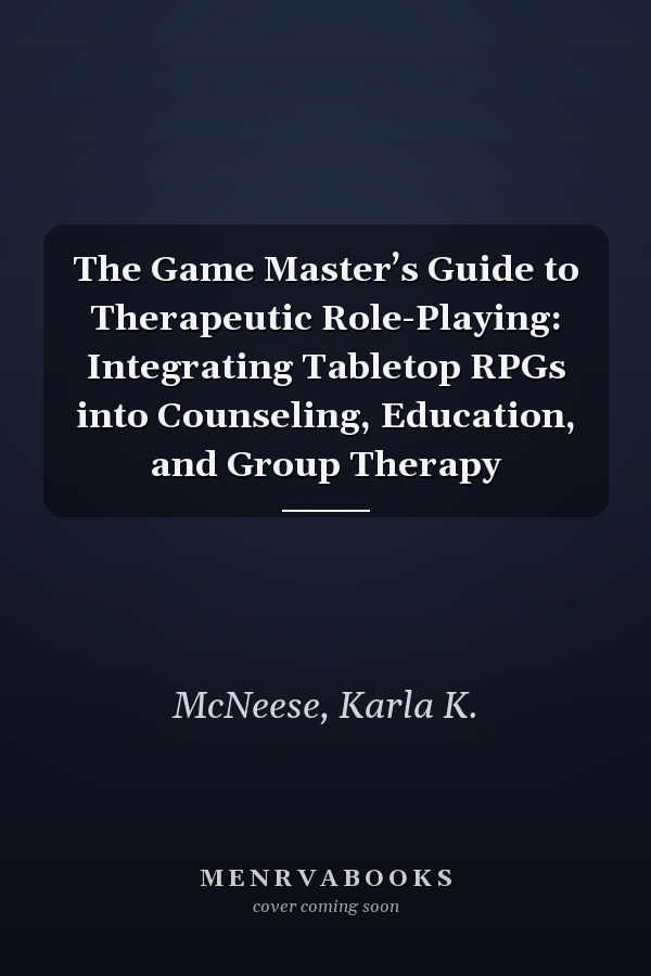 The Game Master’s Guide to Therapeutic Role-Playing: Integrating Tabletop RPGs into Counseling, Education, and Group Therapy