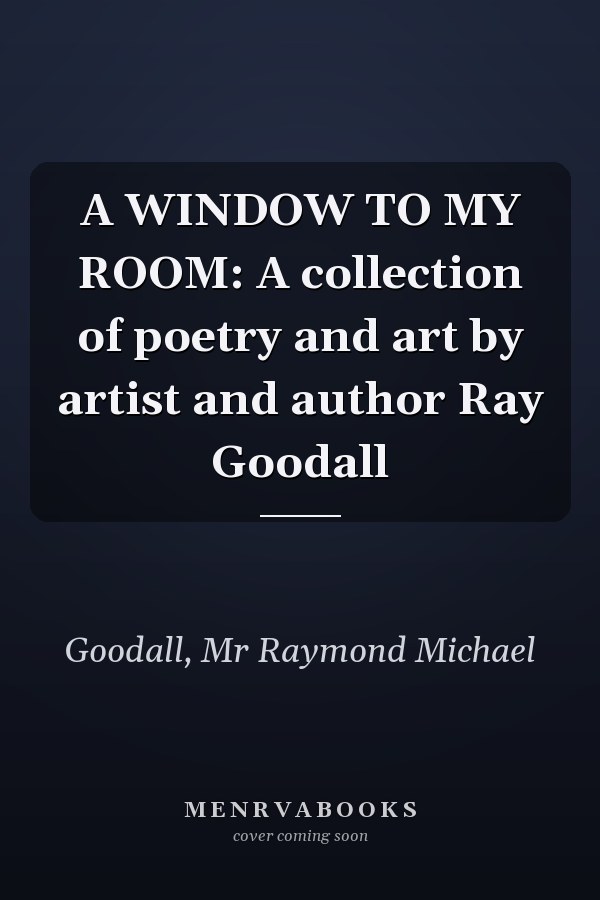 A WINDOW TO MY ROOM: A collection of poetry and art by artist and author Ray Goodall