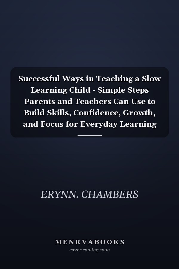 Successful Ways in Teaching a Slow Learning Child - Simple Steps Parents and Teachers Can Use to Build Skills, Confidence, Growth, and Focus for Everyday Learning