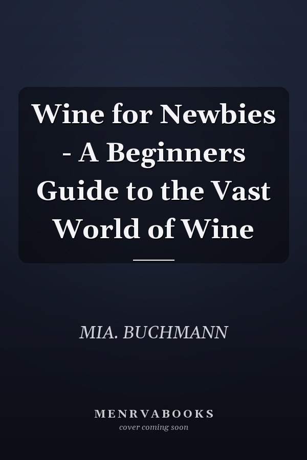 Wine for Newbies - A Beginners Guide to the Vast World of Wine