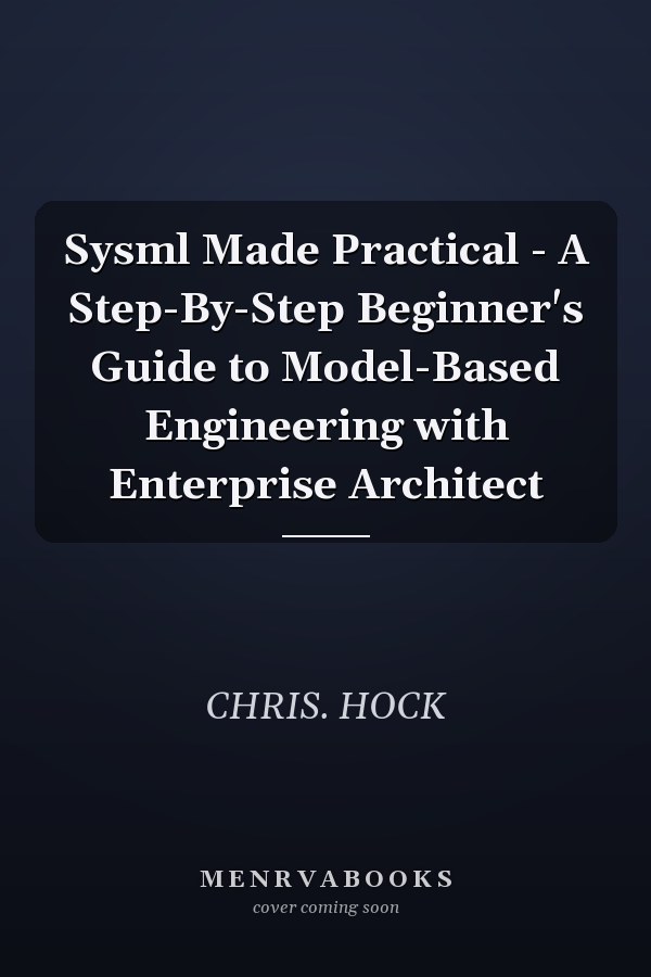 Sysml Made Practical - A Step-By-Step Beginner's Guide to Model-Based Engineering with Enterprise Architect