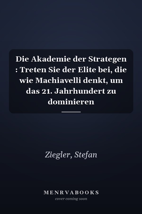 Die Akademie der Strategen : Treten Sie der Elite bei, die wie Machiavelli denkt, um das 21. Jahrhundert zu dominieren