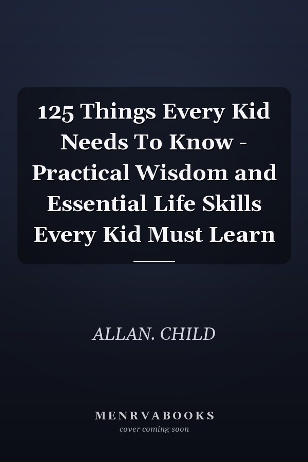 125 Things Every Kid Needs To Know - Practical Wisdom and Essential Life Skills Every Kid Must Learn