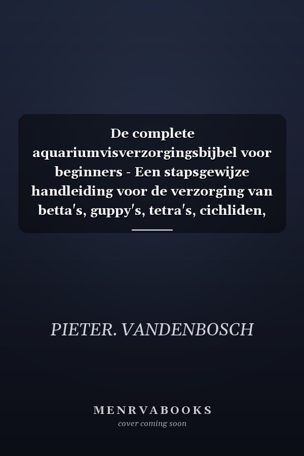 De complete aquariumvisverzorgingsbijbel voor beginners - Een stapsgewijze handleiding voor de verzorging van betta's, guppy's, tetra's, cichliden, goudvissen....het inrichten, voeren, kweken, aquascapen en onderhouden van een gezond zoetwateraquarium