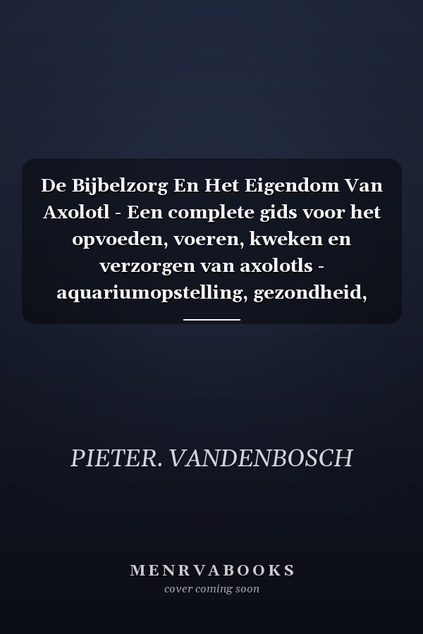 De Bijbelzorg En Het Eigendom Van Axolotl - Een complete gids voor het opvoeden, voeren, kweken en verzorgen van axolotls - aquariumopstelling, gezondheid, gedrag en meer voor beginners