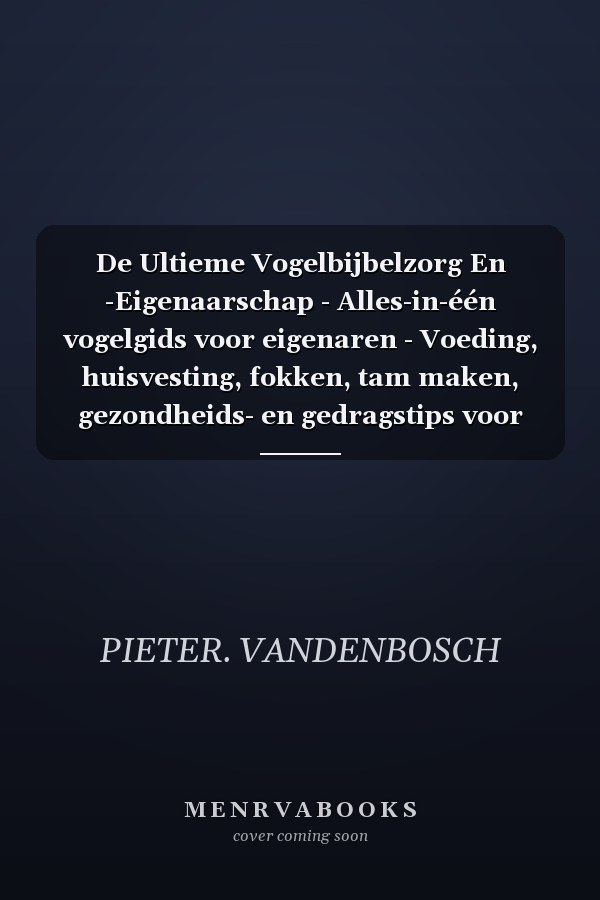 De Ultieme Vogelbijbelzorg En -Eigenaarschap - Alles-in-één vogelgids voor eigenaren - Voeding, huisvesting, fokken, tam maken, gezondheids- en gedragstips voor elke vogelliefhebber