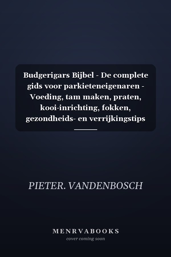 Budgerigars Bijbel - De complete gids voor parkieteneigenaren - Voeding, tam maken, praten, kooi-inrichting, fokken, gezondheids- en verrijkingstips Door