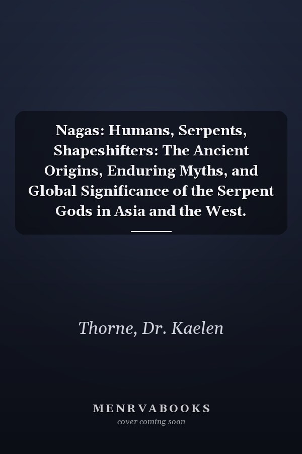 Nagas: Humans, Serpents, Shapeshifters: The Ancient Origins, Enduring Myths, and Global Significance of the Serpent Gods in Asia and the West.