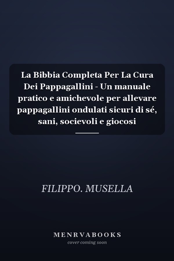 La Bibbia Completa Per La Cura Dei Pappagallini - Un manuale pratico e amichevole per allevare pappagallini ondulati sicuri di sé, sani, socievoli e giocosi