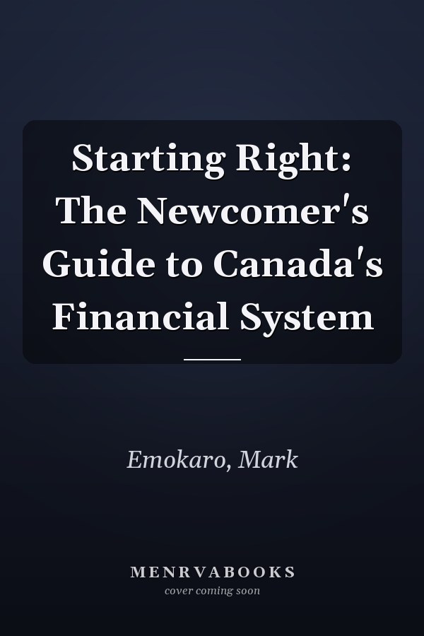 Starting Right: The Newcomer's Guide to Canada's Financial System