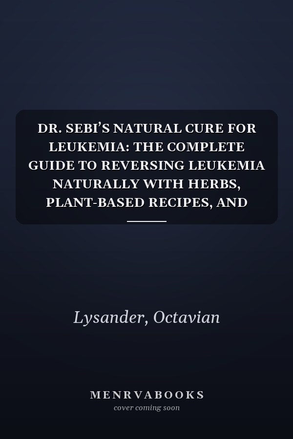 DR. SEBI’S NATURAL CURE FOR LEUKEMIA: THE COMPLETE GUIDE TO REVERSING LEUKEMIA NATURALLY WITH HERBS, PLANT-BASED RECIPES, AND ALKALINE HEALING THERAPIES