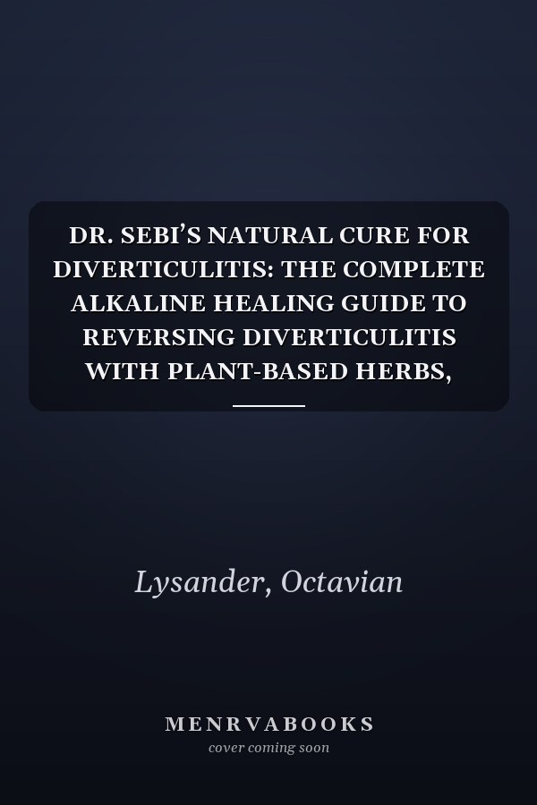 DR. SEBI’S NATURAL CURE FOR DIVERTICULITIS: THE COMPLETE ALKALINE HEALING GUIDE TO REVERSING DIVERTICULITIS WITH PLANT-BASED HERBS, DETOX CLEANSING, AND NON-TOXIC RECIPES