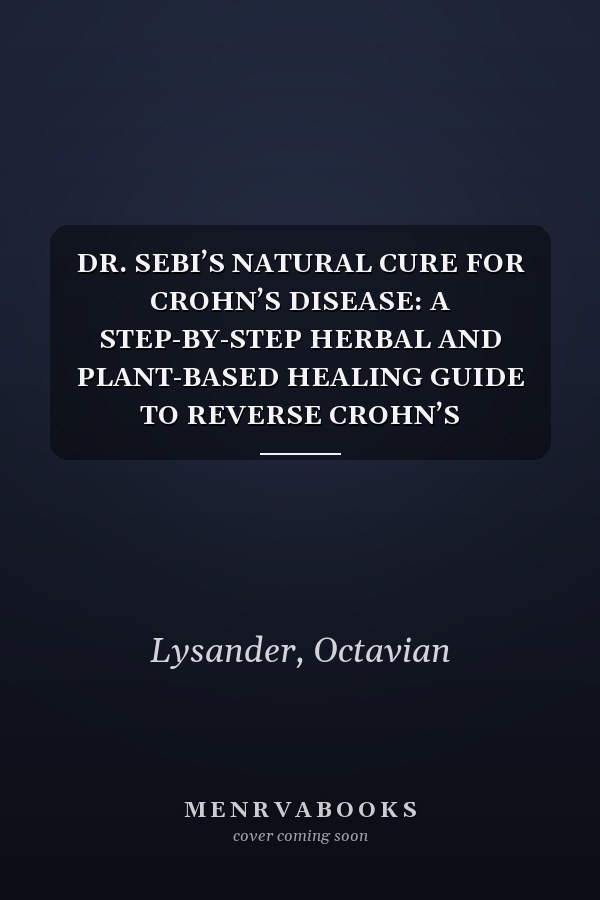DR. SEBI’S NATURAL CURE FOR CROHN’S DISEASE: A STEP-BY-STEP HERBAL AND PLANT-BASED HEALING GUIDE TO REVERSE CROHN’S NATURALLY WITH ALKALINE FOODS AND DETOX DIETS