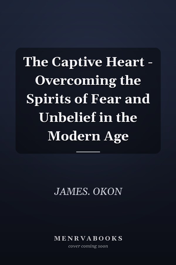 The Captive Heart - Overcoming the Spirits of Fear and Unbelief in the Modern Age