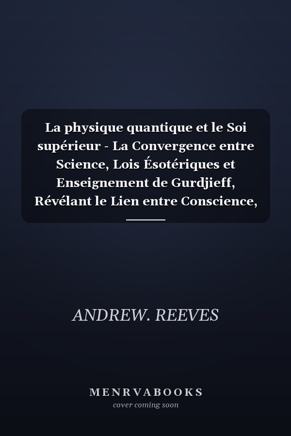 La physique quantique et le Soi supérieur - La Convergence entre Science, Lois Ésotériques et Enseignement de Gurdjieff, Révélant le Lien entre Conscience, Énergie et Réalité.