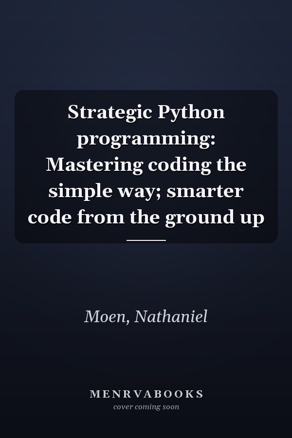 Strategic Python programming: Mastering coding the simple way; smarter code from the ground up