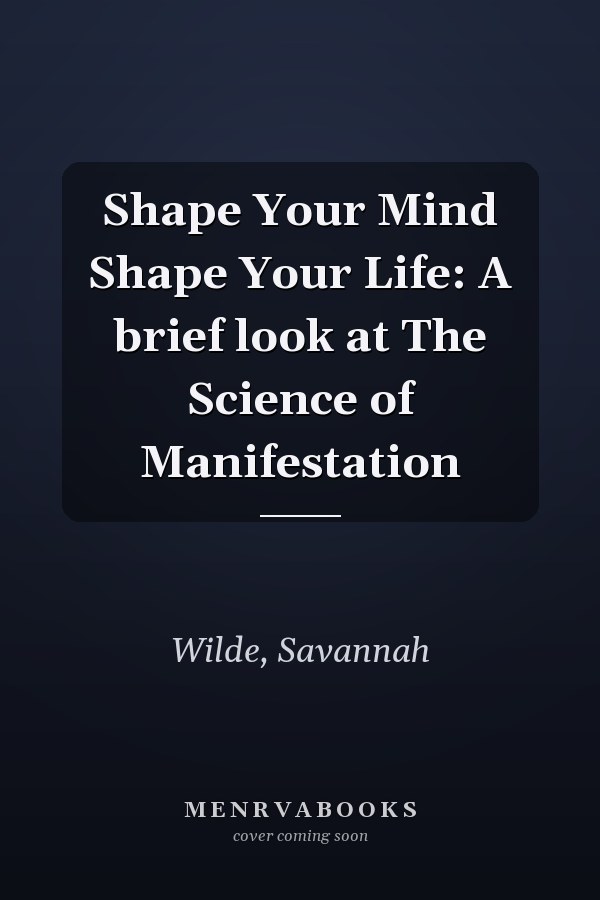 Shape Your Mind Shape Your Life: A brief look at The Science of Manifestation
