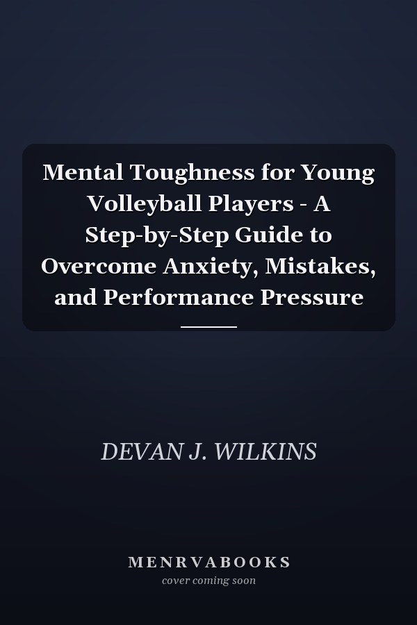 Mental Toughness for Young Volleyball Players - A Step-by-Step Guide to Overcome Anxiety, Mistakes, and Performance Pressure
