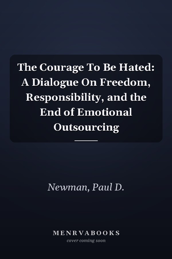 The Courage To Be Hated: A Dialogue On Freedom, Responsibility, and the End of Emotional Outsourcing