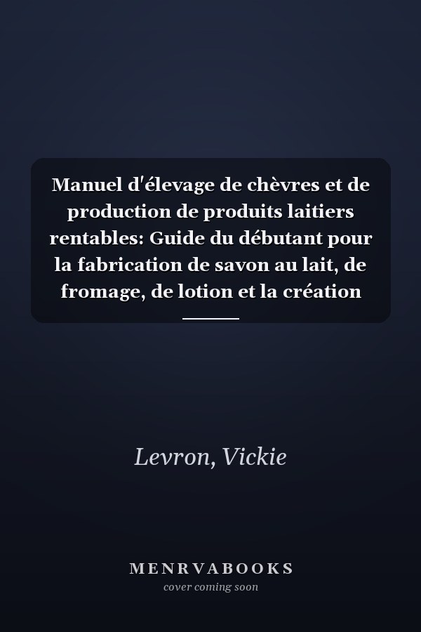 Manuel d'élevage de chèvres et de production de produits laitiers rentables: Guide du débutant pour la fabrication de savon au lait, de fromage, de lotion et la création d'une entreprise agricole pro