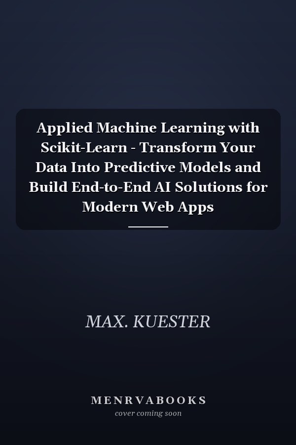 Applied Machine Learning with Scikit-Learn - Transform Your Data Into Predictive Models and Build End-to-End AI Solutions for Modern Web Apps