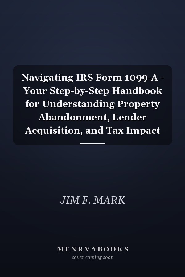 Navigating IRS Form 1099-A - Your Step-by-Step Handbook for Understanding Property Abandonment, Lender Acquisition, and Tax Impact