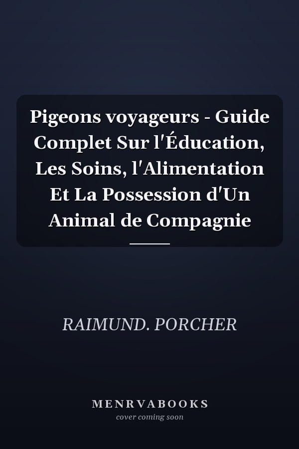 Pigeons voyageurs - Guide Complet Sur l'Éducation, Les Soins, l'Alimentation Et La Possession d'Un Animal de Compagnie