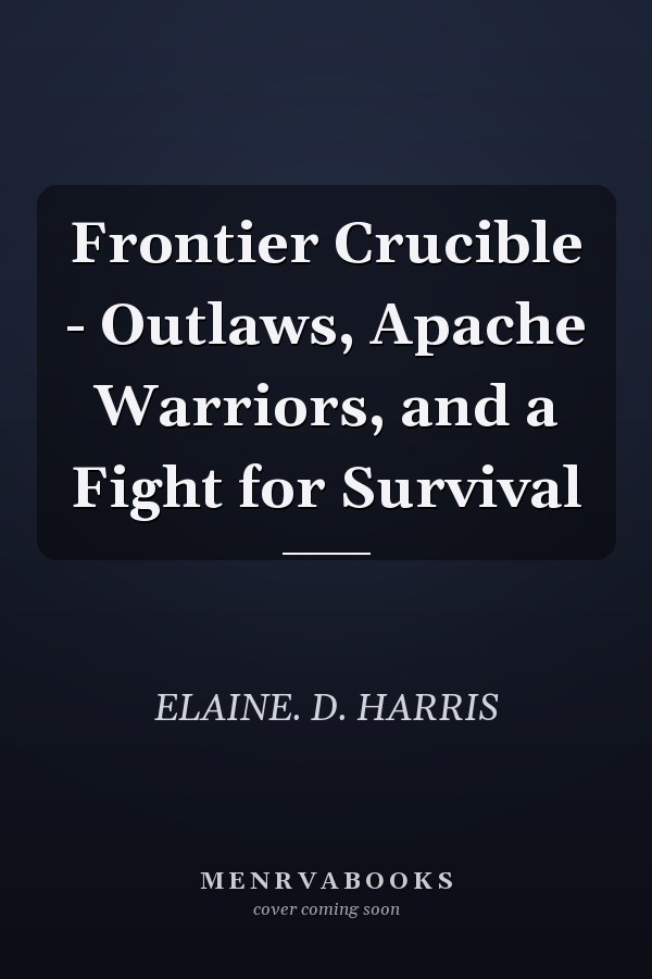 Frontier Crucible - Outlaws, Apache Warriors, and a Fight for Survival
