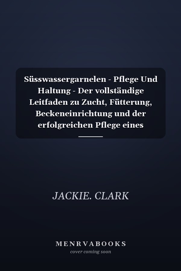 Süsswassergarnelen - Pflege Und Haltung - Der vollständige Leitfaden zu Zucht, Fütterung, Beckeneinrichtung und der erfolgreichen Pflege eines gedeihenden Süßwassergarnelen-Aquariums für Anfänger und Experten