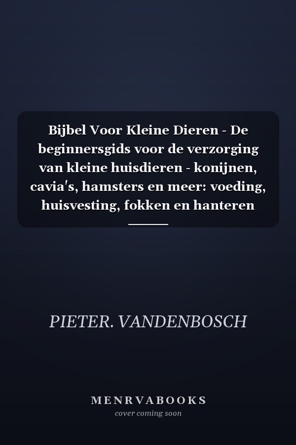 Bijbel Voor Kleine Dieren - De beginnersgids voor de verzorging van kleine huisdieren - konijnen, cavia's, hamsters en meer: voeding, huisvesting, fokken en hanteren
