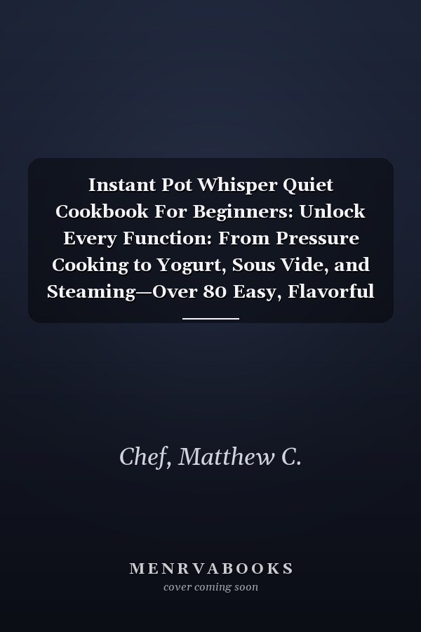 Instant Pot Whisper Quiet Cookbook For Beginners: Unlock Every Function: From Pressure Cooking to Yogurt, Sous Vide, and Steaming—Over 80 Easy, Flavorful Recipes for Effortless, Whisper-Quiet Cooking