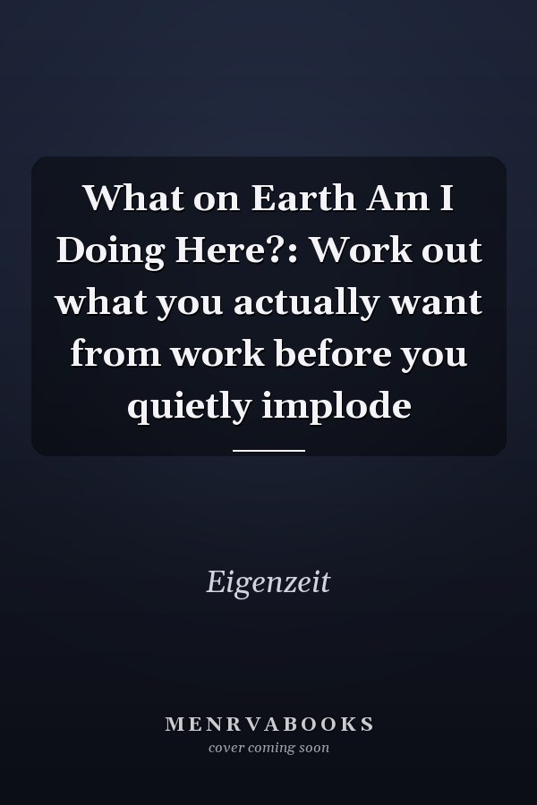 What on Earth Am I Doing Here?: Work out what you actually want from work before you quietly implode