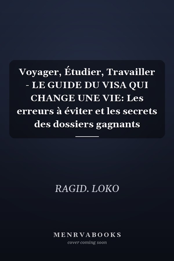 Voyager, Étudier, Travailler - LE GUIDE DU VISA QUI CHANGE UNE VIE: Les erreurs à éviter et les secrets des dossiers gagnants