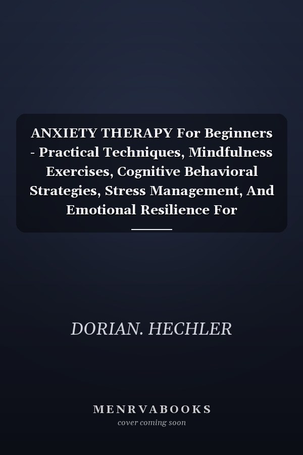 ANXIETY THERAPY For Beginners - Practical Techniques, Mindfulness Exercises, Cognitive Behavioral Strategies, Stress Management, And Emotional Resilience For Overcoming Anxiety And Building Confidence