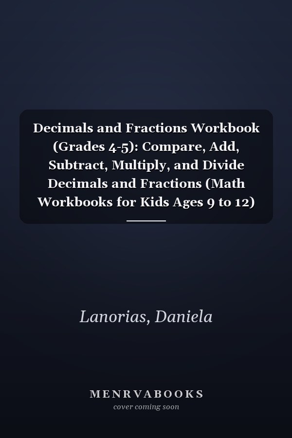 Decimals and Fractions Workbook (Grades 4-5): Compare, Add, Subtract, Multiply, and Divide Decimals and Fractions (Math Workbooks for Kids Ages 9 to 12)