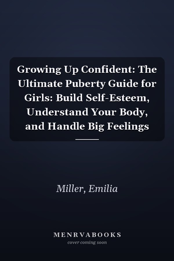 Growing Up Confident: The Ultimate Puberty Guide for Girls: Build Self-Esteem, Understand Your Body, and Handle Big Feelings