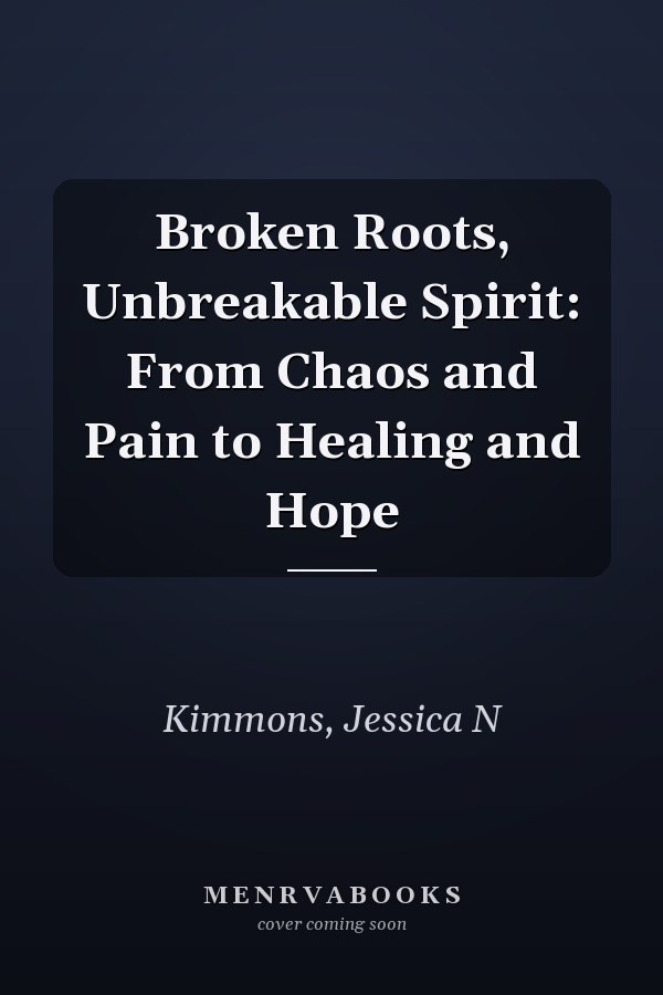 Broken Roots, Unbreakable Spirit: From Chaos and Pain to Healing and Hope