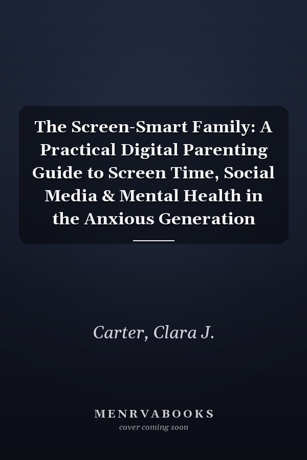 The Screen-Smart Family: A Practical Digital Parenting Guide to Screen Time, Social Media & Mental Health in the Anxious Generation