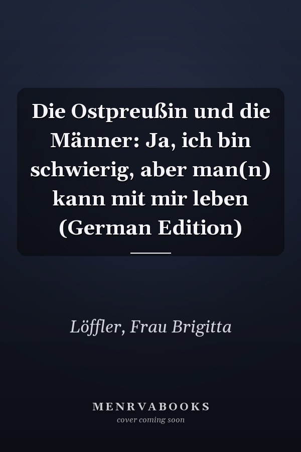 Die Ostpreußin und die Männer: Ja, ich bin schwierig, aber man(n) kann mit mir leben (German Edition)