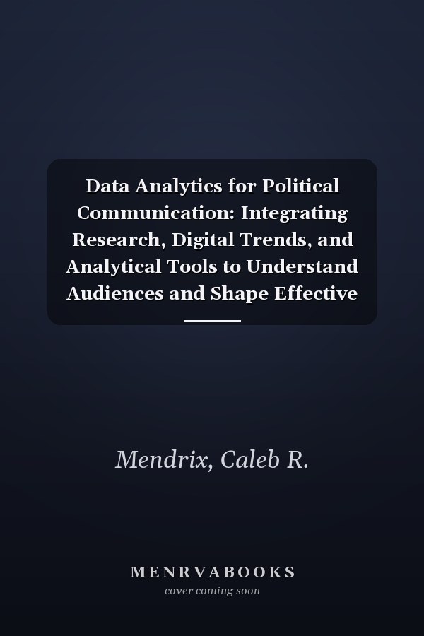Data Analytics for Political Communication: Integrating Research, Digital Trends, and Analytical Tools to Understand Audiences and Shape Effective Messaging