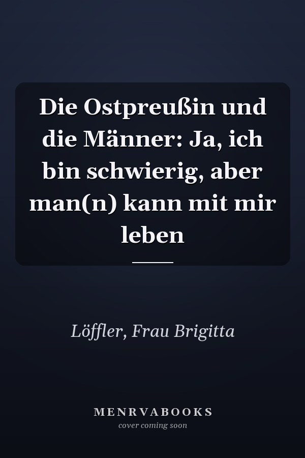 Die Ostpreußin und die Männer: Ja, ich bin schwierig, aber man(n) kann mit mir leben