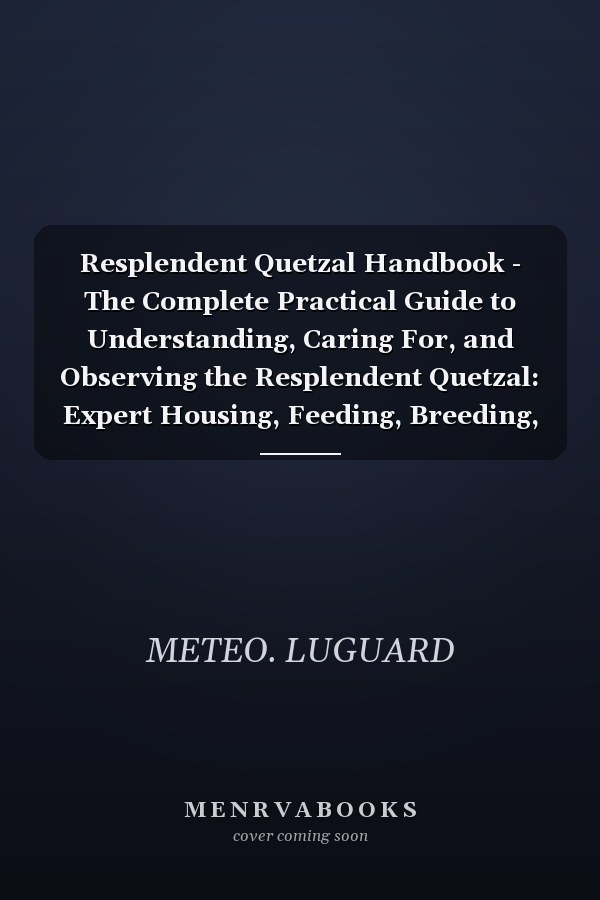 Resplendent Quetzal Handbook - The Complete Practical Guide to Understanding, Caring For, and Observing the Resplendent Quetzal: Expert Housing, Feeding, Breeding, and Ethical Handling Insights for Bird Lovers, Aviary Keepers, and Wildlife Enthusiasts